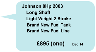 Johnson 8Hp 2003 
       Long Shaft
       Light Weight 2 Stroke
        Brand New Fuel Tank
        Brand New Fuel Line
    
                £895 (ono)     Dec 14

