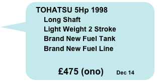 TOHATSU 5Hp 1998
        Long Shaft
        Light Weight 2 Stroke
        Brand New Fuel Tank
        Brand New Fuel Line
 
           £475 (ono)     Dec 14
    

    